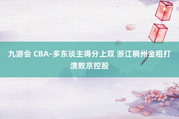 九游会 CBA-多东谈主得分上双 浙江稠州金租打溃败京控股