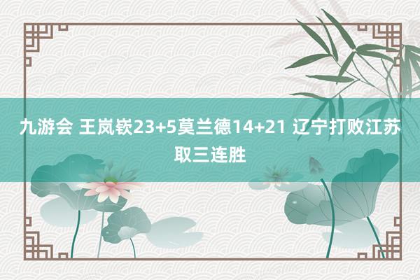九游会 王岚嵚23+5莫兰德14+21 辽宁打败江苏取三连胜
