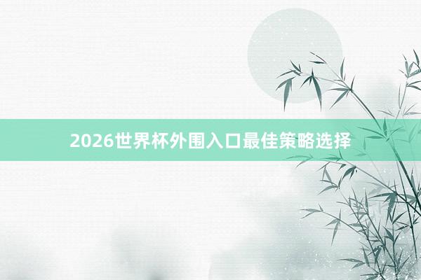 2026世界杯外围入口最佳策略选择