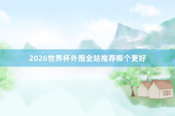 2026世界杯外围全站推荐哪个更好