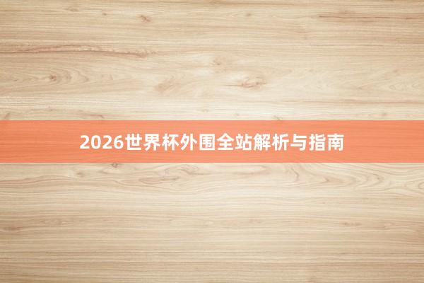 2026世界杯外围全站解析与指南