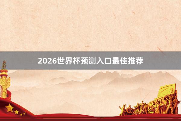 2026世界杯预测入口最佳推荐
