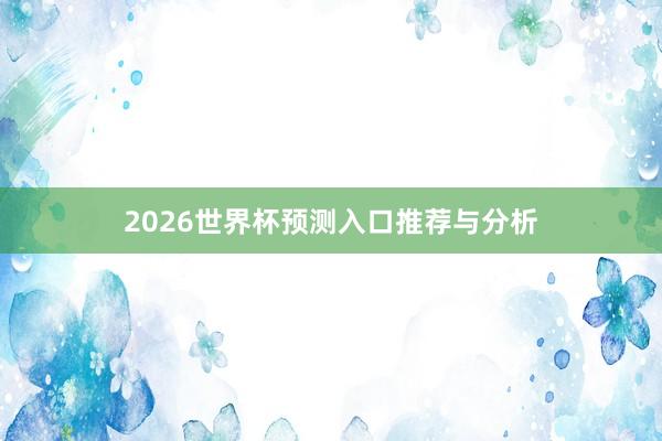 2026世界杯预测入口推荐与分析