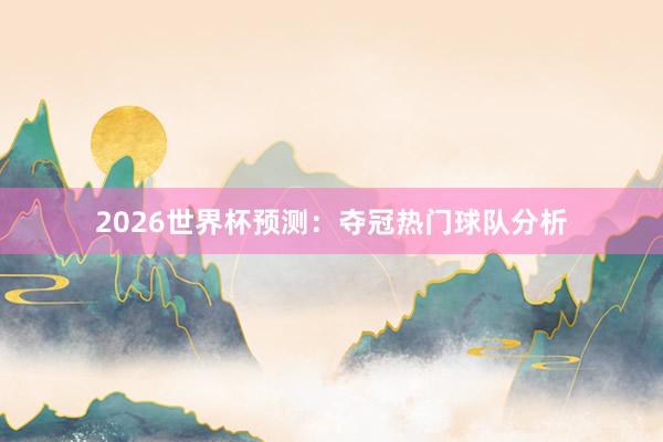 2026世界杯预测：夺冠热门球队分析