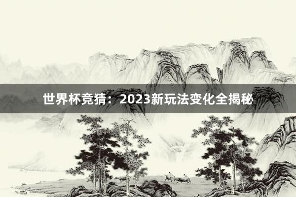 世界杯竞猜：2023新玩法变化全揭秘