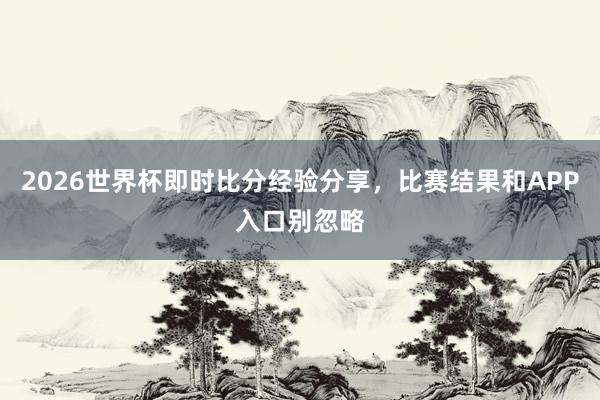 2026世界杯即时比分经验分享，比赛结果和APP入口别忽略
