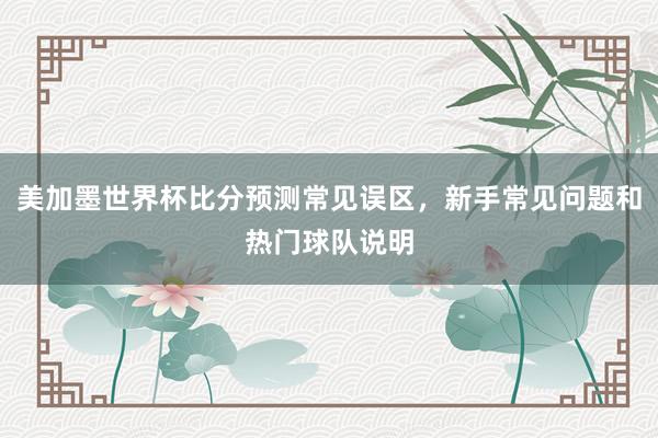 美加墨世界杯比分预测常见误区，新手常见问题和热门球队说明