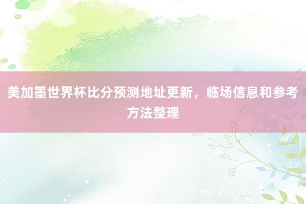 美加墨世界杯比分预测地址更新，临场信息和参考方法整理