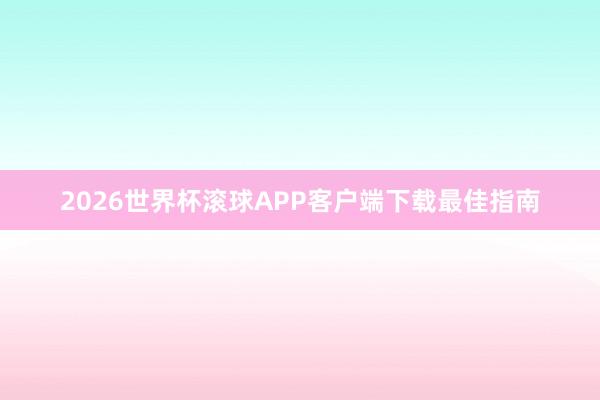 2026世界杯滚球APP客户端下载最佳指南