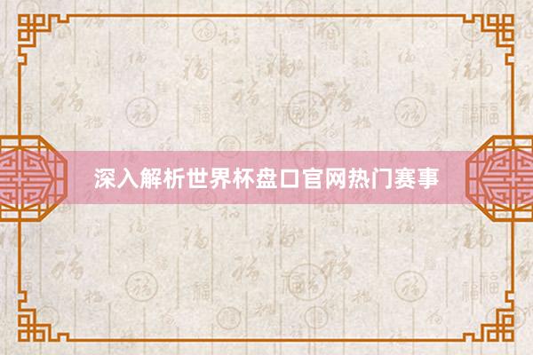 深入解析世界杯盘口官网热门赛事