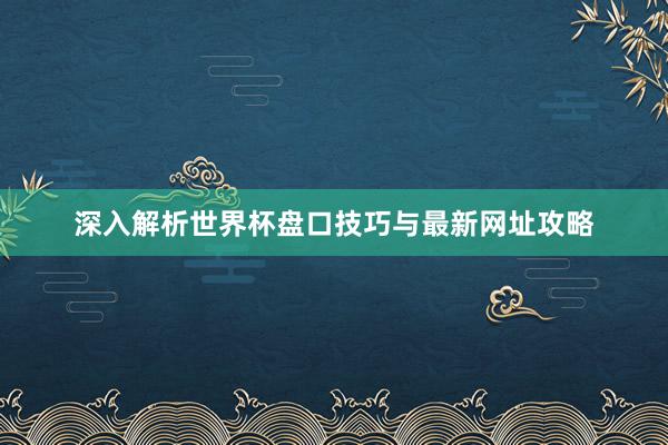 深入解析世界杯盘口技巧与最新网址攻略