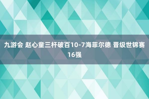 九游会 赵心童三杆破百10-7海菲尔德 晋级世锦赛16强