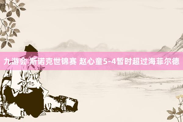 九游会 斯诺克世锦赛 赵心童5-4暂时超过海菲尔德