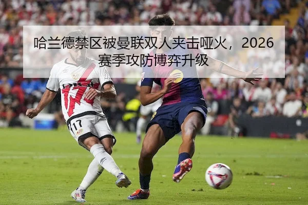 哈兰德禁区被曼联双人夹击哑火，2026赛季攻防博弈升级 - J9